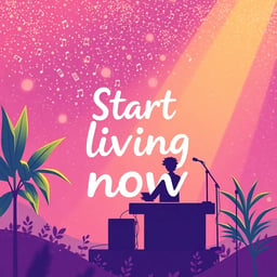 Start living now